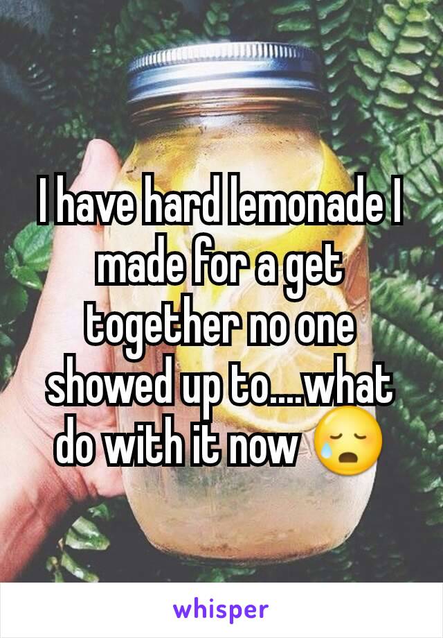 I have hard lemonade I made for a get together no one showed up to....what do with it now 😥