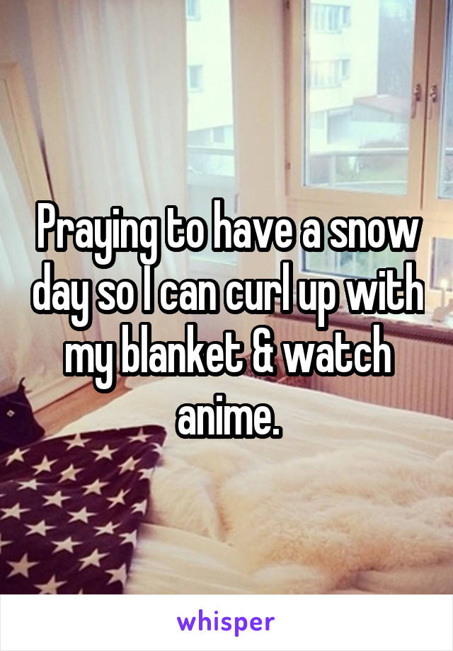 Praying to have a snow day so I can curl up with my blanket & watch anime.