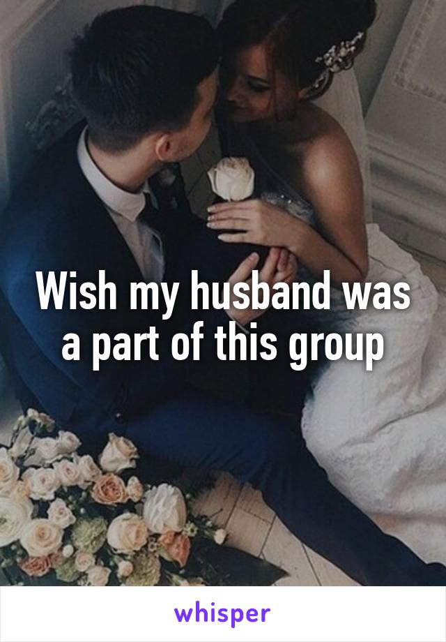 Wish my husband was a part of this group