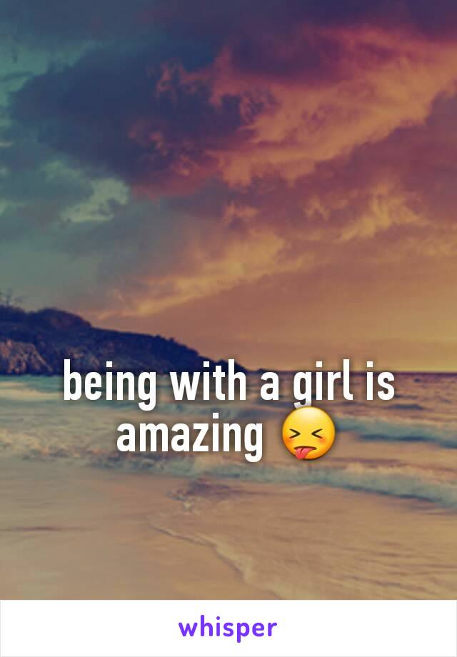 being with a girl is amazing 😝