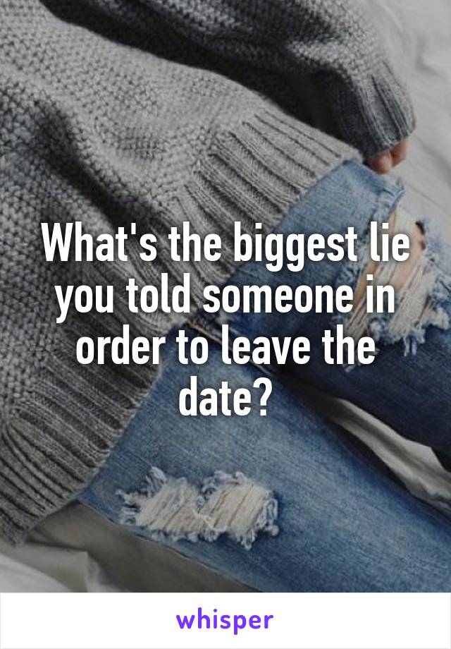 What's the biggest lie you told someone in order to leave the date?