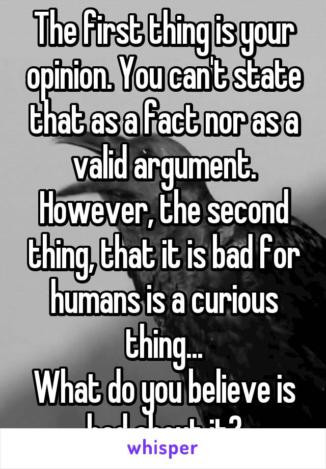 The first thing is your opinion. You can't state that as a fact nor as a valid argument.
However, the second thing, that it is bad for humans is a curious thing...
What do you believe is bad about it?
