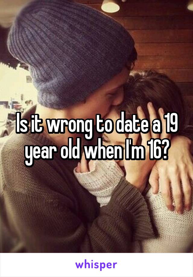Is it wrong to date a 19 year old when I'm 16?
