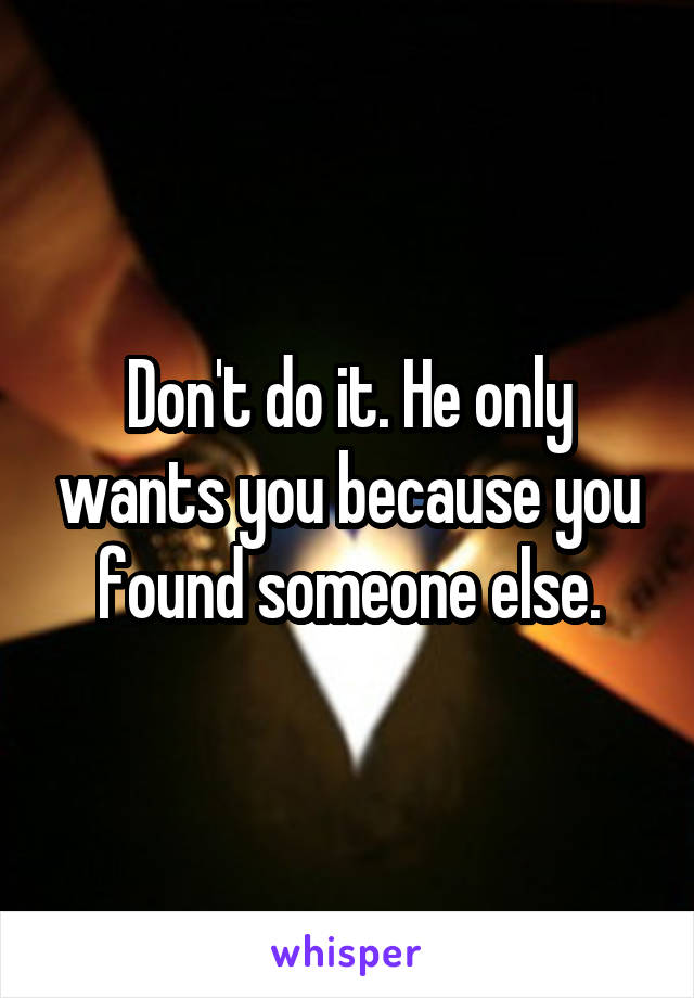 Don't do it. He only wants you because you found someone else.