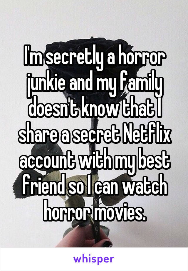 I'm secretly a horror junkie and my family doesn't know that I share a secret Netflix account with my best friend so I can watch horror movies.