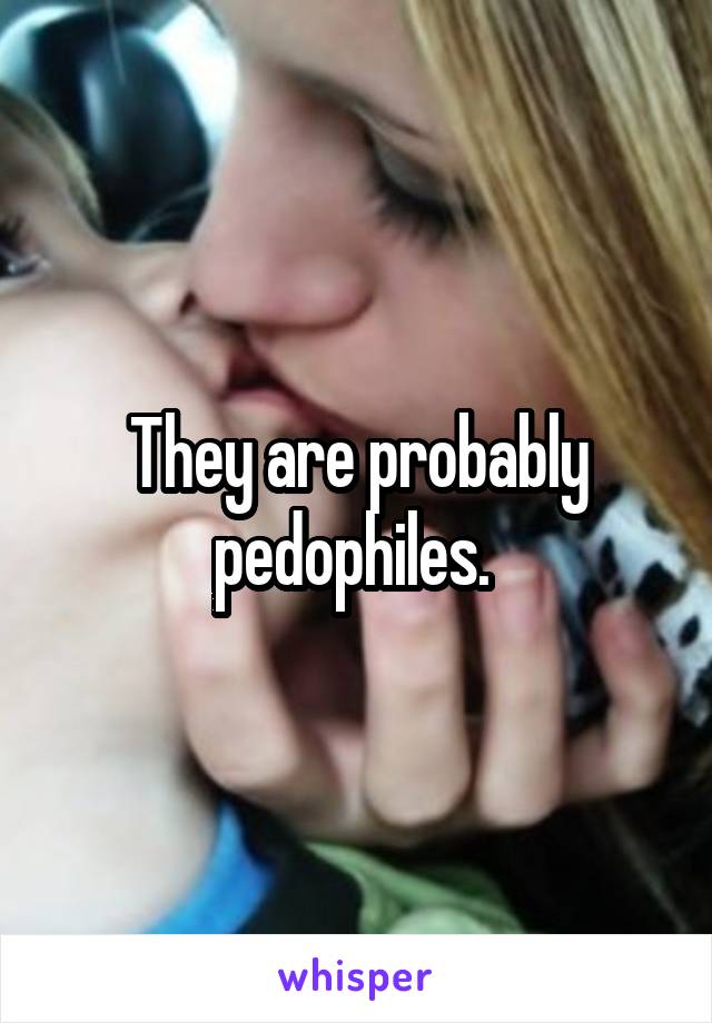 They are probably pedophiles. 