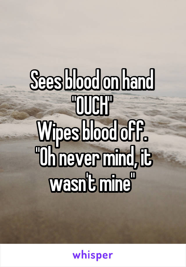 Sees blood on hand 
"OUCH" 
Wipes blood off. 
"Oh never mind, it wasn't mine" 