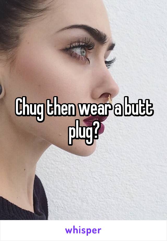 Chug then wear a butt plug?