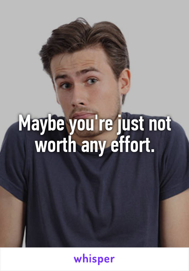 Maybe you're just not worth any effort.