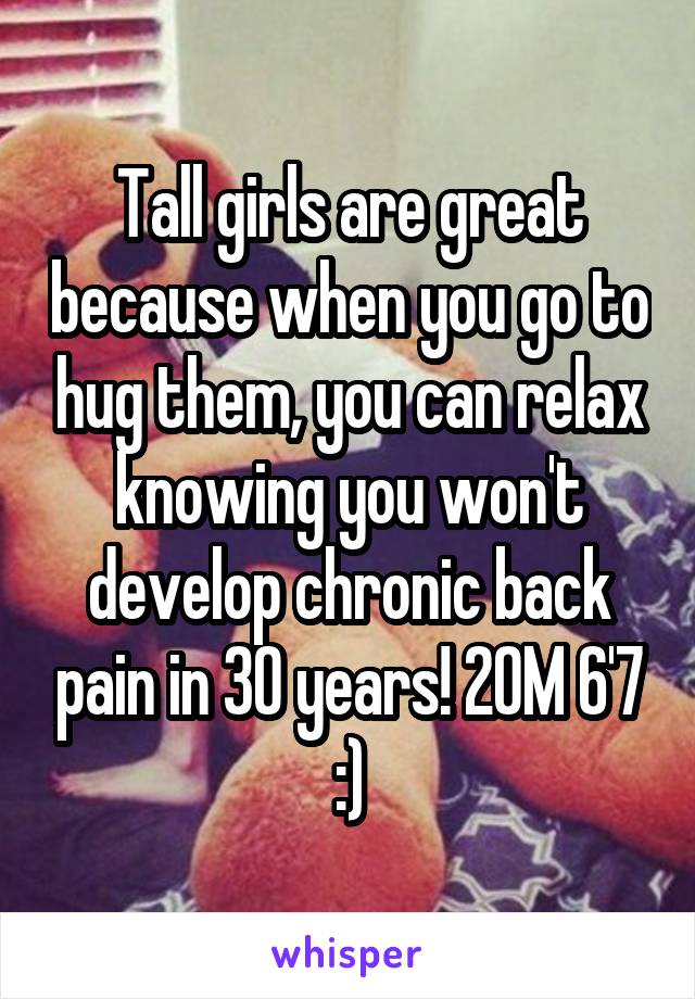 Tall girls are great because when you go to hug them, you can relax knowing you won't develop chronic back pain in 30 years! 20M 6'7 :)