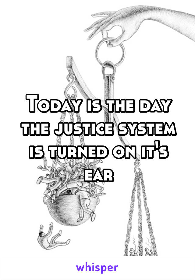 Today is the day the justice system is turned on it's ear