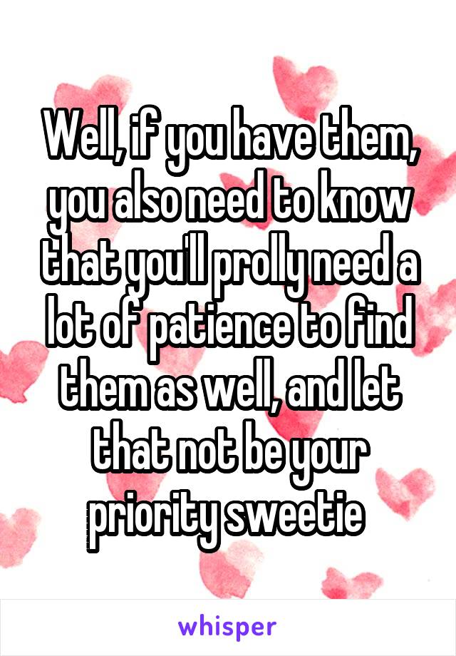 Well, if you have them, you also need to know that you'll prolly need a lot of patience to find them as well, and let that not be your priority sweetie 