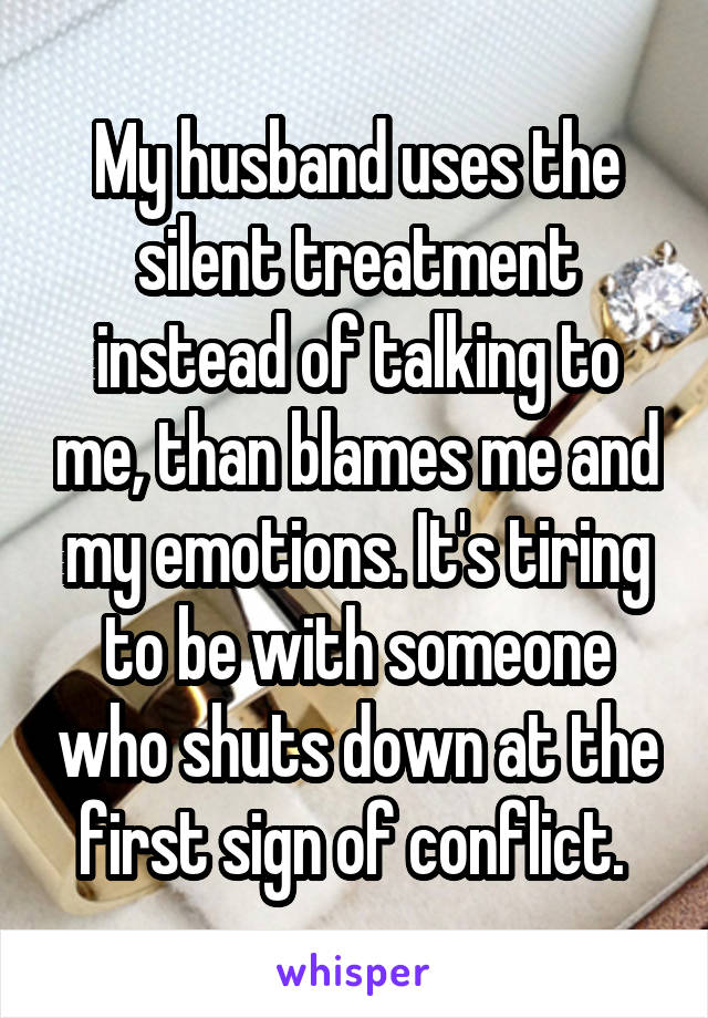 My husband uses the silent treatment instead of talking to me, than blames me and my emotions. It's tiring to be with someone who shuts down at the first sign of conflict. 