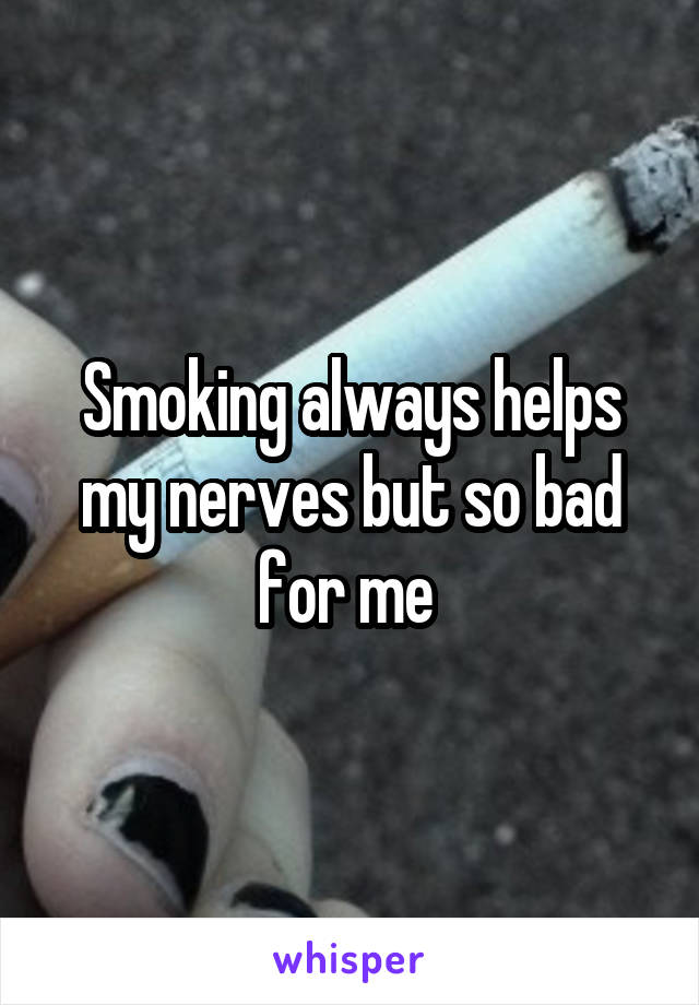 Smoking always helps my nerves but so bad for me 