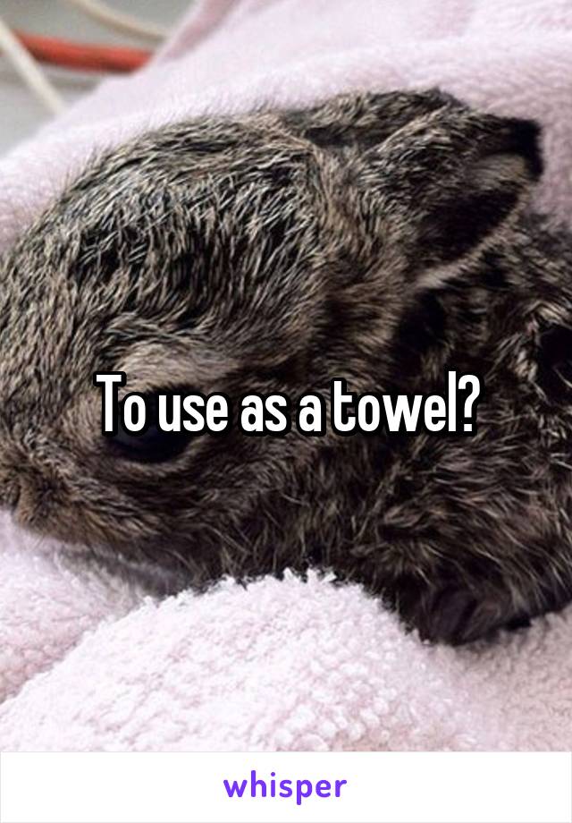 To use as a towel?