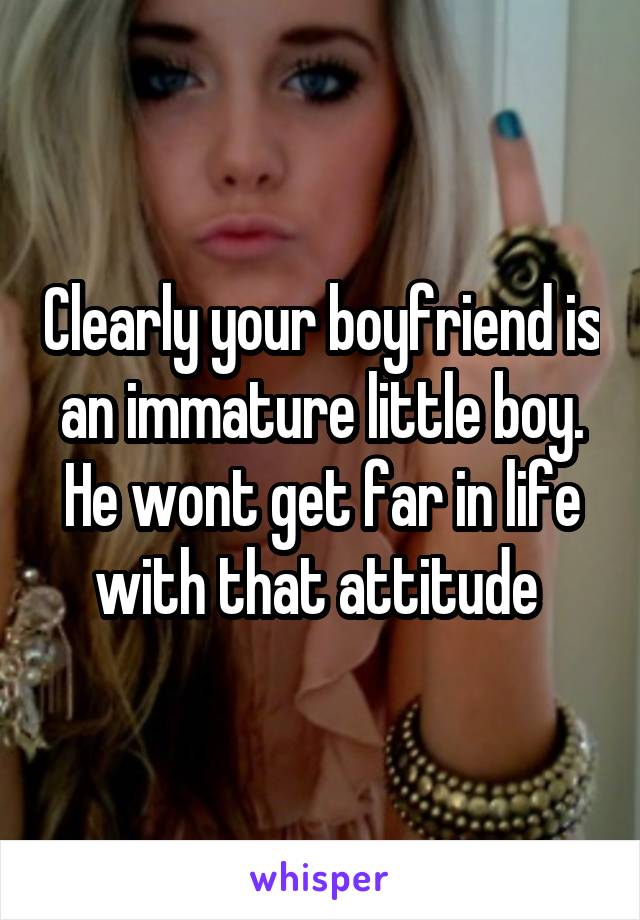 Clearly your boyfriend is an immature little boy. He wont get far in life with that attitude 