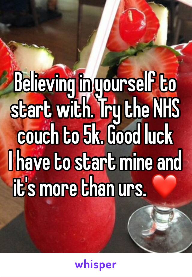 Believing in yourself to start with. Try the NHS couch to 5k. Good luck
I have to start mine and it's more than urs. ❤