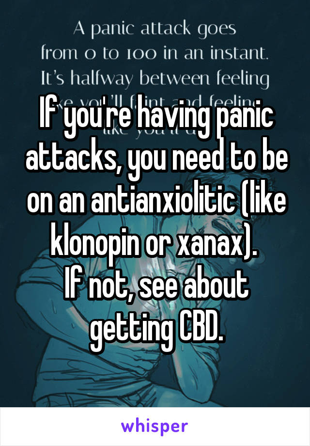 If you're having panic attacks, you need to be on an antianxiolitic (like klonopin or xanax). 
If not, see about getting CBD.