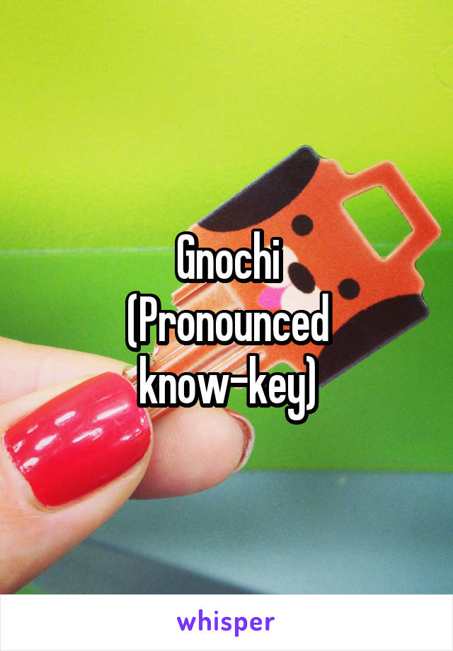 Gnochi
(Pronounced know-key)