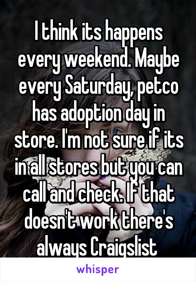 I think its happens every weekend. Maybe every Saturday, petco has adoption day in store. I'm not sure if its in all stores but you can call and check. If that doesn't work there's always Craigslist 