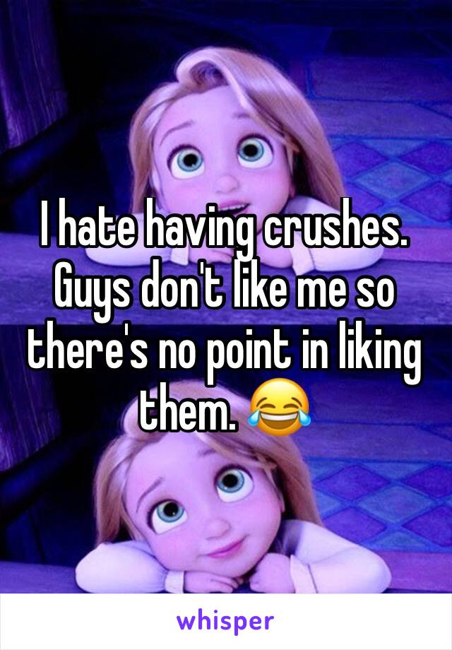 I hate having crushes. Guys don't like me so there's no point in liking them. 😂