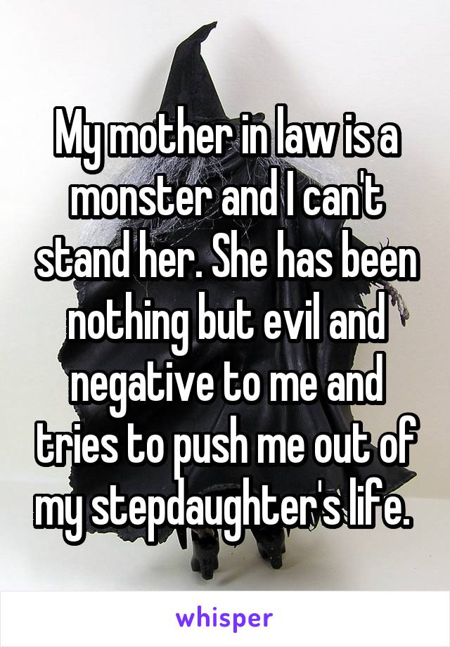 My mother in law is a monster and I can't stand her. She has been nothing but evil and negative to me and tries to push me out of my stepdaughter's life. 