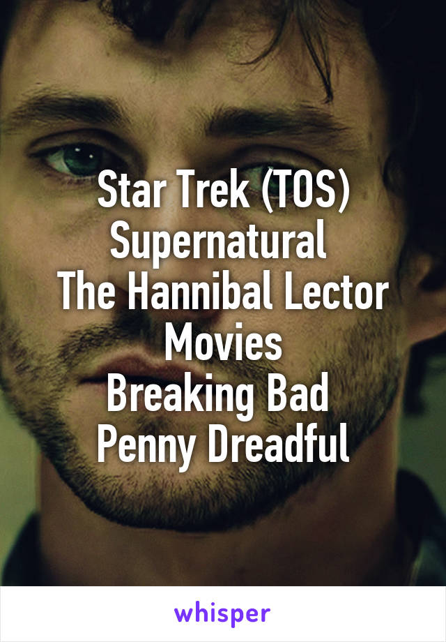 Star Trek (TOS)
Supernatural 
The Hannibal Lector Movies
Breaking Bad 
Penny Dreadful