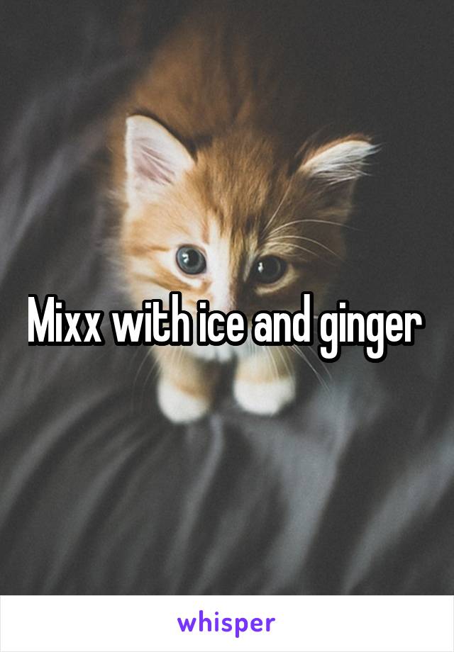 Mixx with ice and ginger 