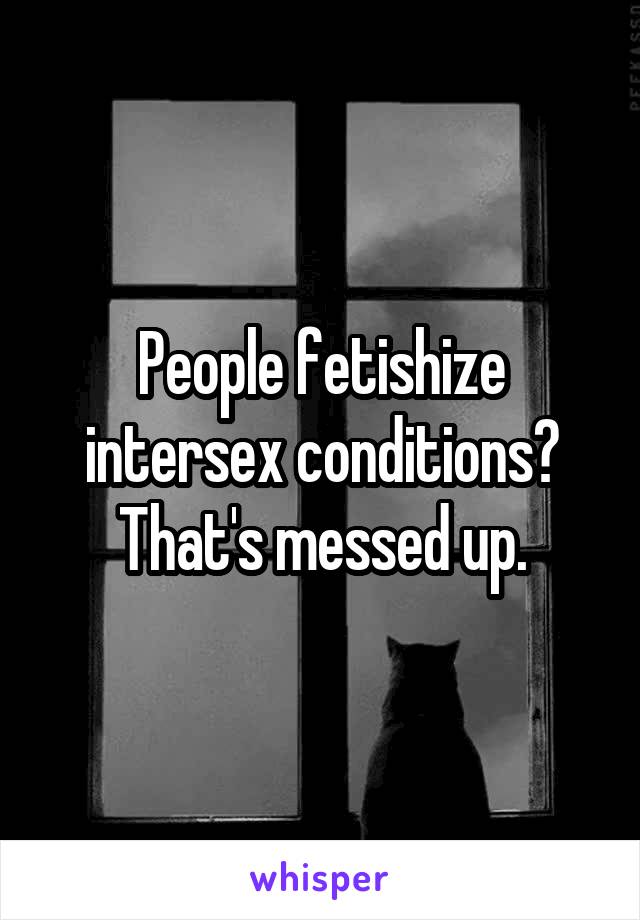 People fetishize intersex conditions? That's messed up.