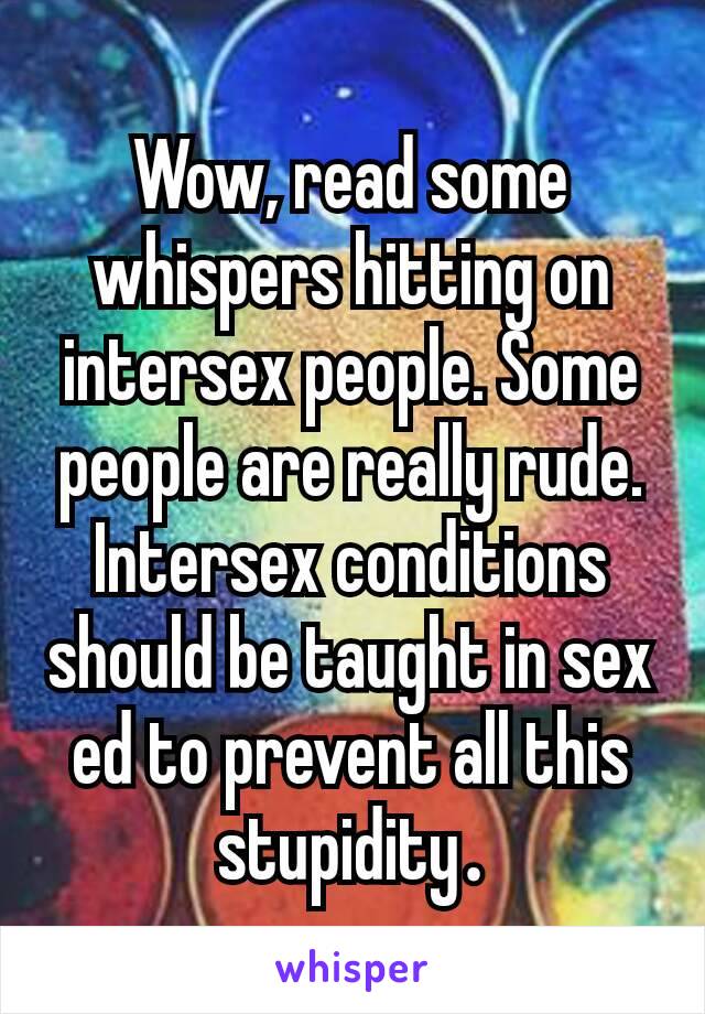 Wow, read some whispers hitting on intersex people. Some people are really rude. Intersex conditions should be taught in sex ed to prevent all this stupidity​.