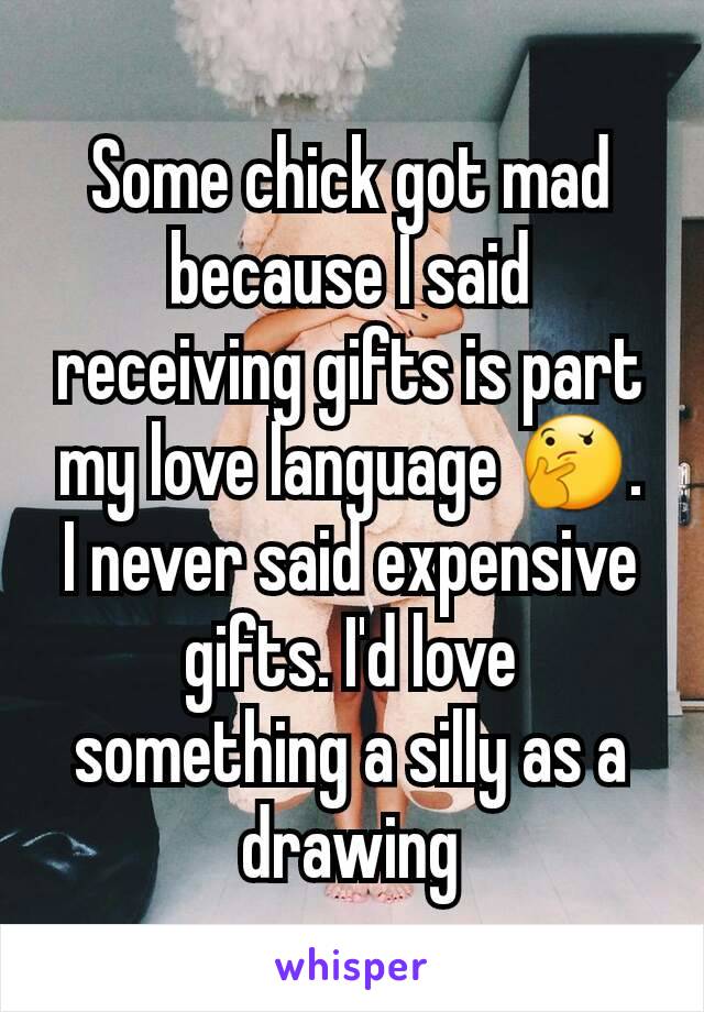 Some chick got mad because I said receiving gifts is part my love language 🤔.  I never said expensive gifts. I'd love something a silly as a drawing
