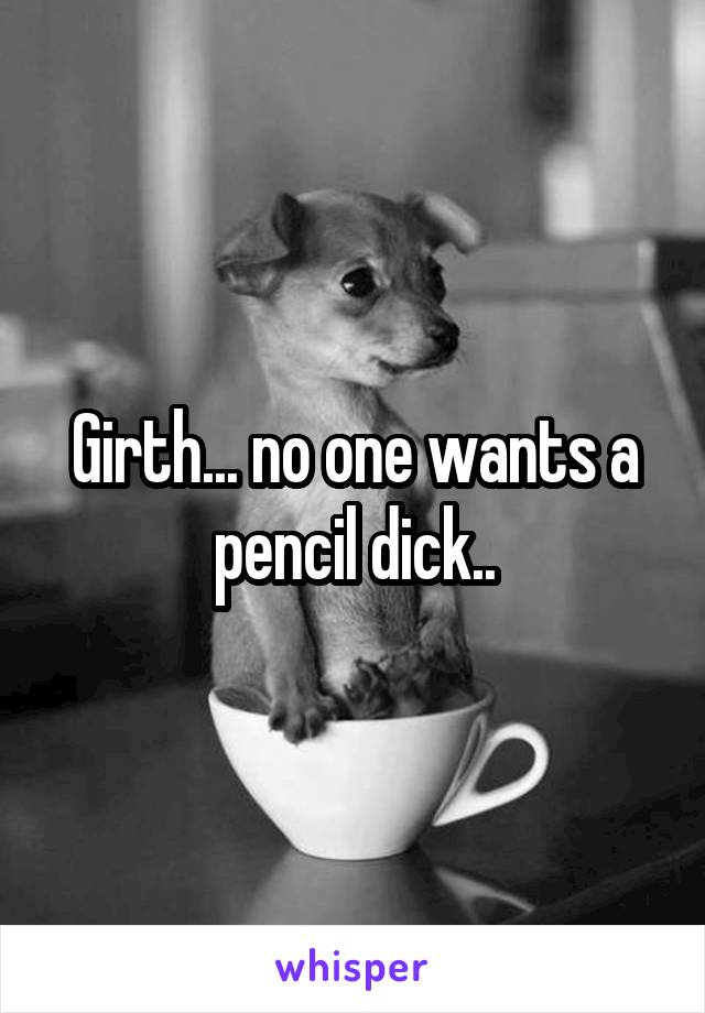 Girth... no one wants a pencil dick..