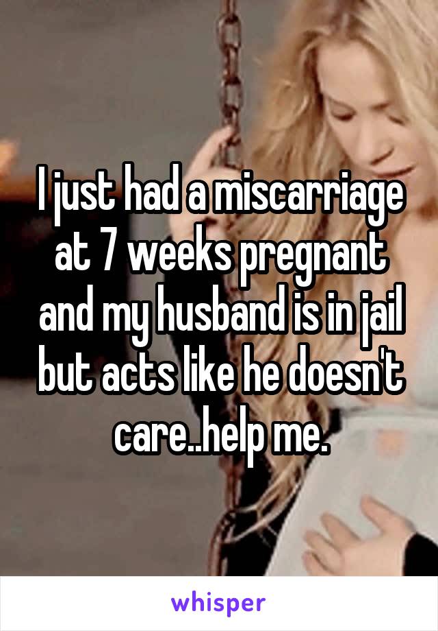 I just had a miscarriage at 7 weeks pregnant and my husband is in jail but acts like he doesn't care..help me.