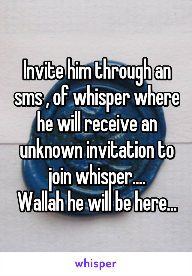 Invite him through an sms , of whisper where he will receive an unknown invitation to join whisper....
Wallah he will be here...