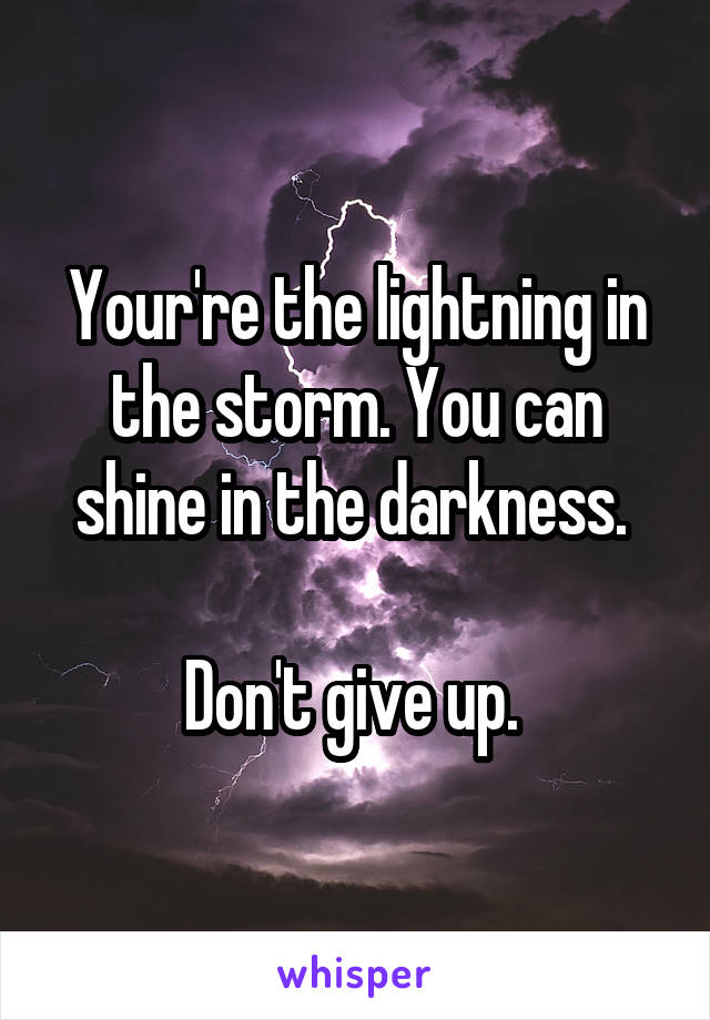 Your're the lightning in the storm. You can shine in the darkness. 

Don't give up. 
