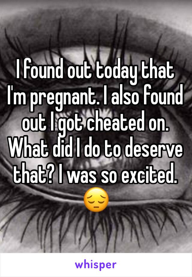 I found out today that I'm pregnant. I also found out I got cheated on. What did I do to deserve that? I was so excited. 😔
