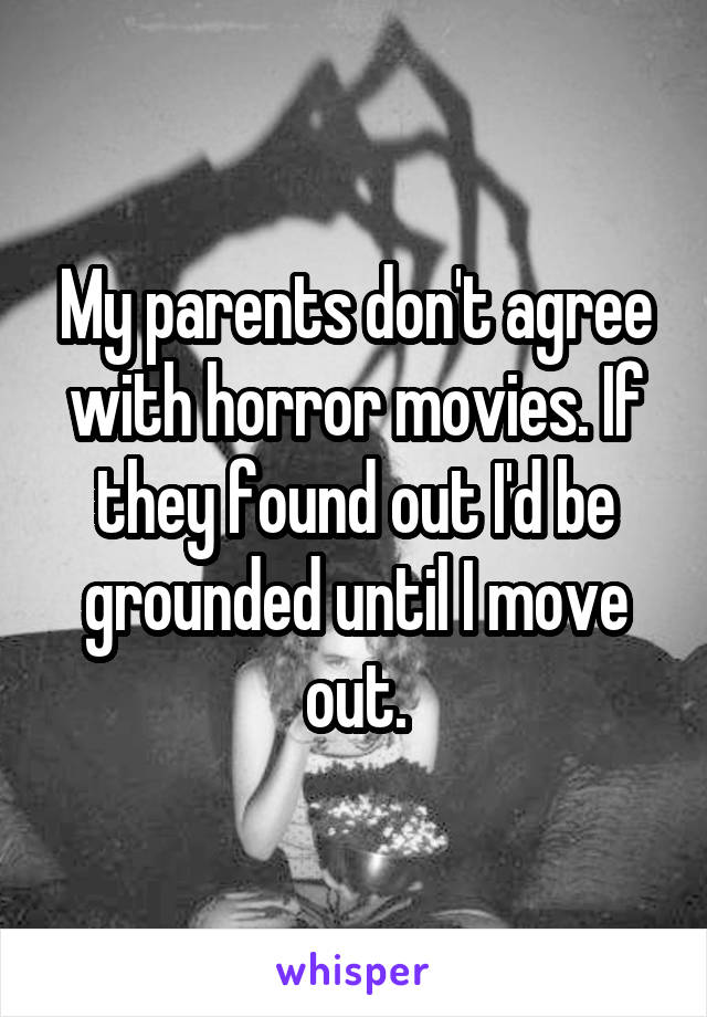 My parents don't agree with horror movies. If they found out I'd be grounded until I move out.