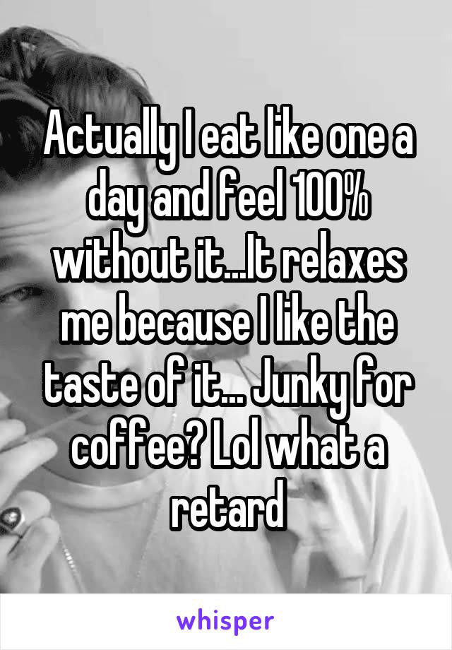 Actually I eat like one a day and feel 100% without it...It relaxes me because I like the taste of it... Junky for coffee? Lol what a retard