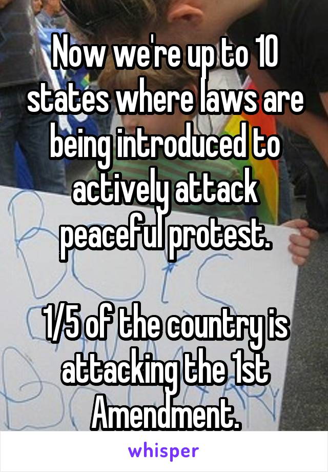 Now we're up to 10 states where laws are being introduced to actively attack peaceful protest.

1/5 of the country is attacking the 1st Amendment.