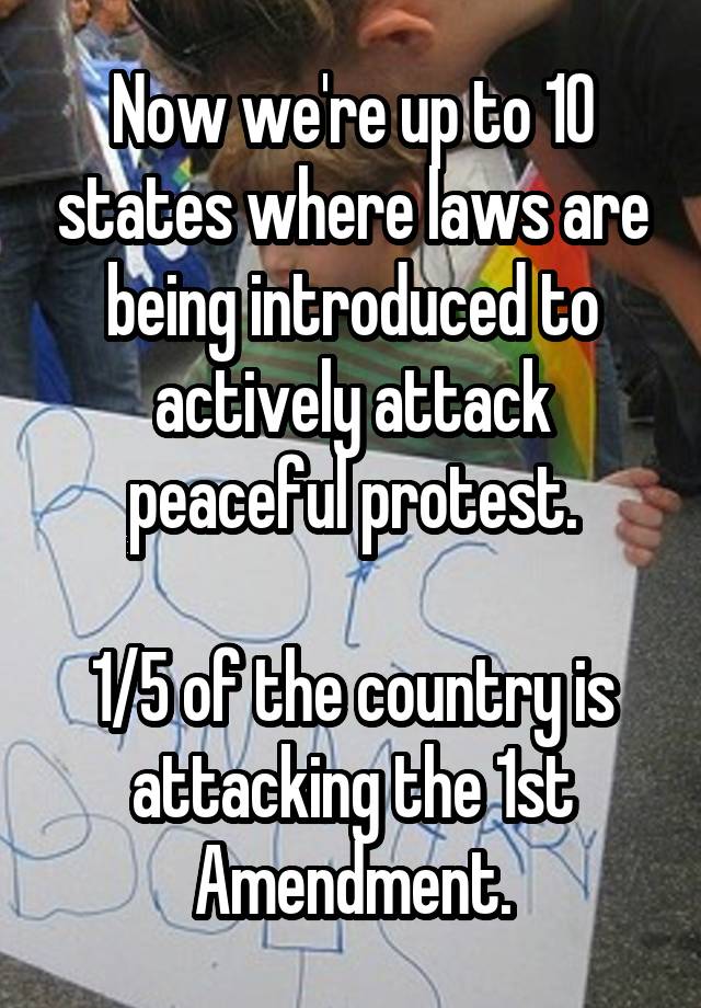 Now we're up to 10 states where laws are being introduced to actively attack peaceful protest.

1/5 of the country is attacking the 1st Amendment.