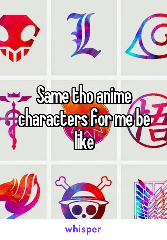 Same tho anime characters for me be like