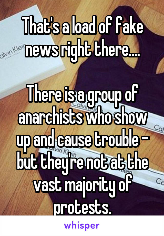 That's a load of fake news right there....

There is a group of anarchists who show up and cause trouble - but they're not at the vast majority of protests.