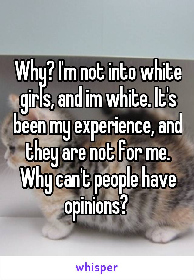 Why? I'm not into white girls, and im white. It's been my experience, and they are not for me. Why can't people have opinions? 