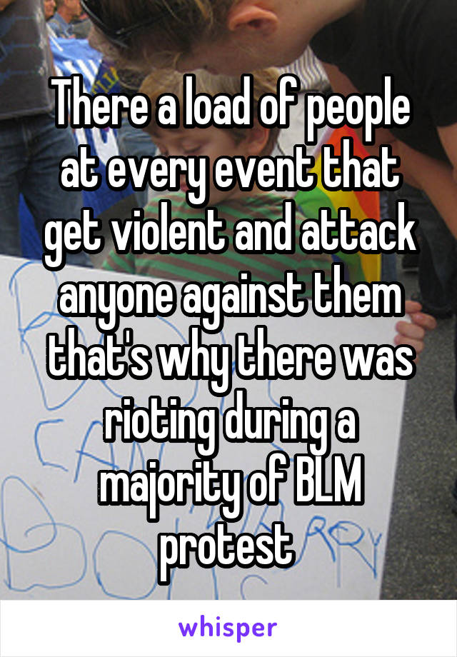 There a load of people at every event that get violent and attack anyone against them that's why there was rioting during a majority of BLM protest 