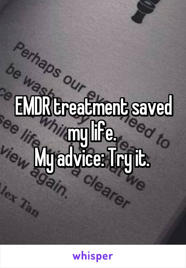 EMDR treatment saved my life. 
My advice: Try it. 