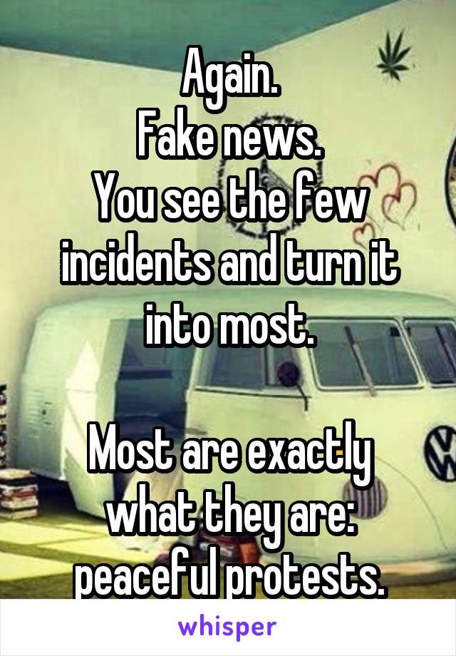 Again.
Fake news.
You see the few incidents and turn it into most.

Most are exactly what they are: peaceful protests.