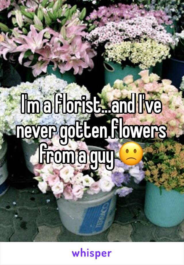 I'm a florist...and I've never gotten flowers from a guy 🙁