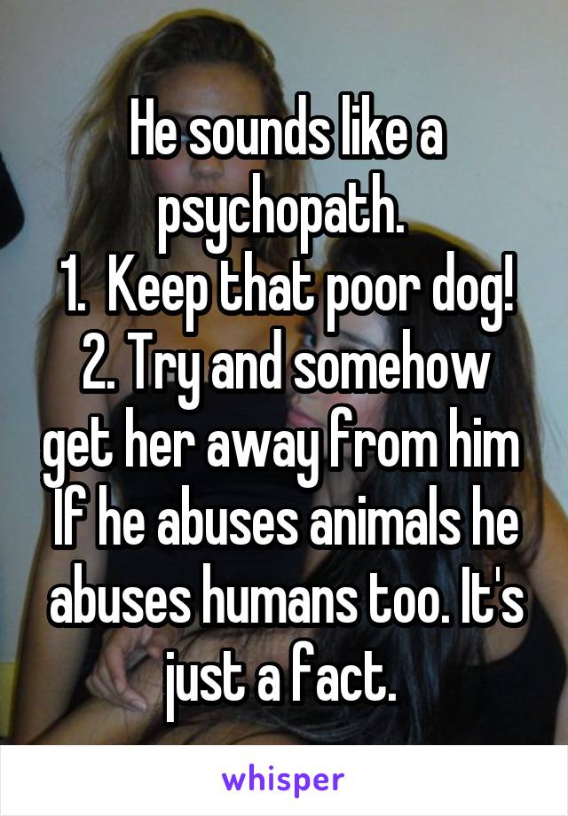 He sounds like a psychopath. 
1.  Keep that poor dog!
2. Try and somehow get her away from him 
If he abuses animals he abuses humans too. It's just a fact. 