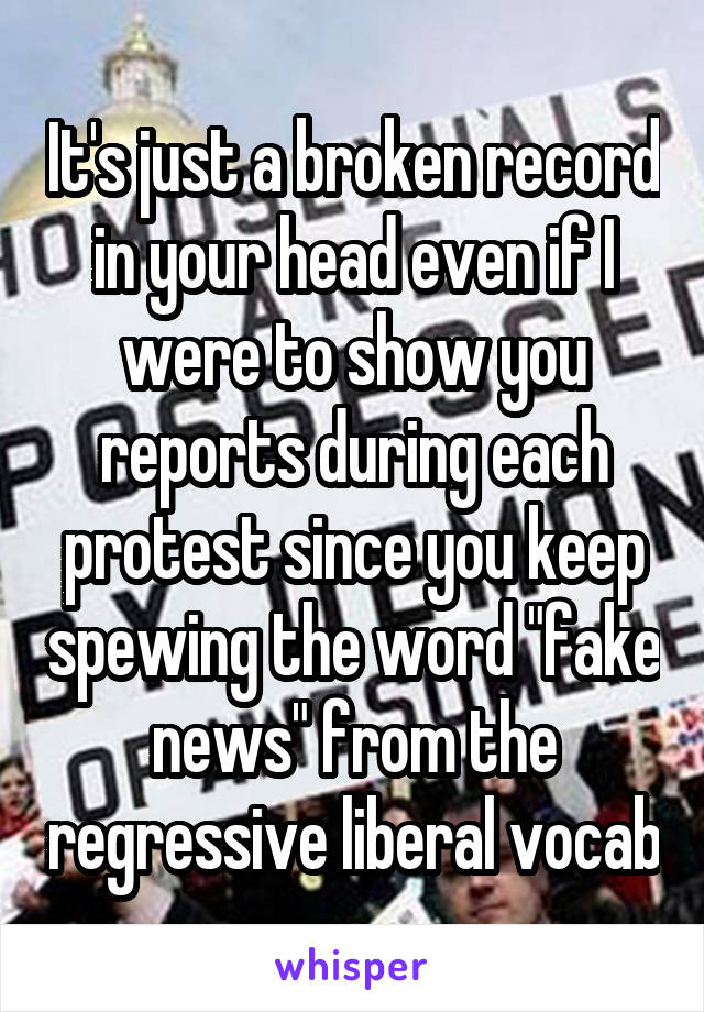 It's just a broken record in your head even if I were to show you reports during each protest since you keep spewing the word "fake news" from the regressive liberal vocab