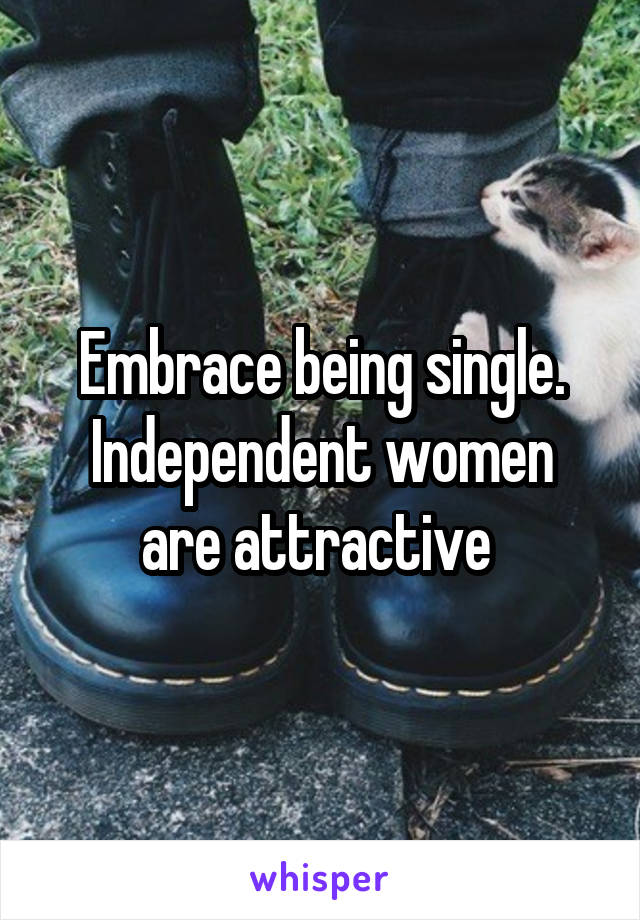 Embrace being single.
Independent women are attractive 